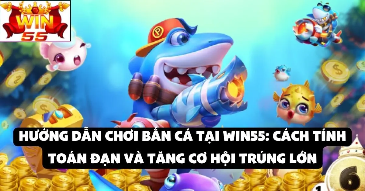 Hướng dẫn chơi bắn cá tại Win55: Cách tính toán đạn và tăng cơ hội trúng lớn